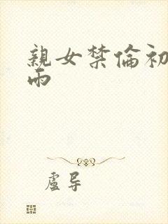 亲女禁伦初尝云雨