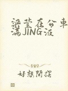 梁莹在公车被灌满JING液