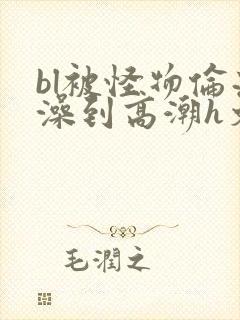 bl被怪物伦流澡到高潮h文