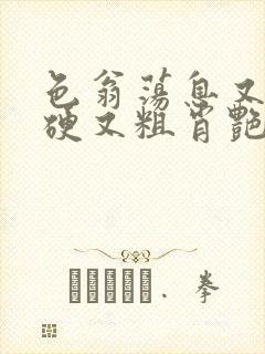 色翁荡息又大又硬又粗肖艳