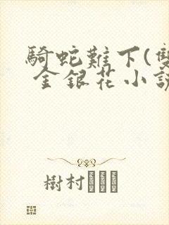骑蛇难下(双) 金银花小说免费阅读