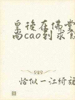 皇后在佛堂被和尚cao到求饶