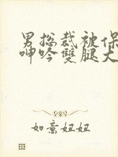男总裁被保镖c呻吟双腿大张bl