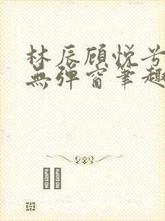 林辰顾悦兮正版无弹窗笔趣阁