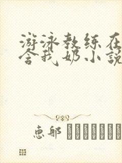 游泳教练在水里含我奶小说