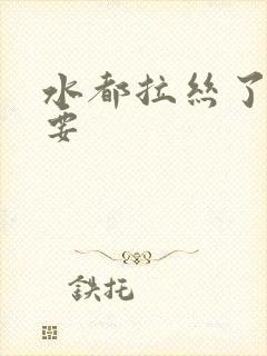水都拉丝了还不要