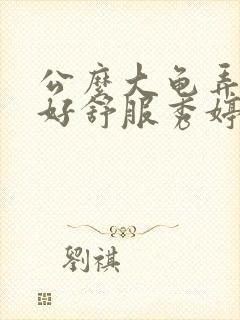 公么大龟弄得我好舒服秀婷视频