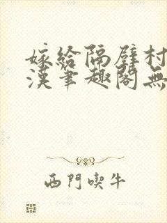 嫁给隔壁村的糙汉笔趣阁无弹窗