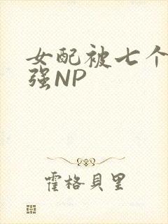 女配被七个男主强NP