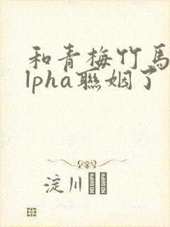 和青梅竹马的alpha联姻了 笔趣阁