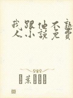 我跟他不熟笑佳人小说免费阅读