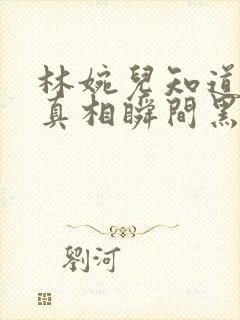 林婉儿知道林珙真相瞬间黑化