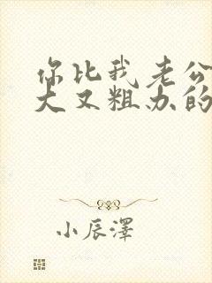 你比我老公的又大又粗办的还舒坦