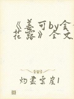 《姜可by金银花露》全文免费阅读
