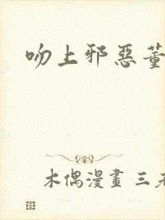 吻上邪恶董事长