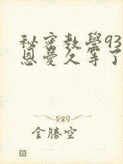 秘密教学93话恩爱久等了免费阅读