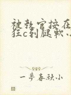 被教官按在寝室狂c到腿软小说