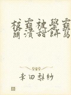 校霸被学霸玩到崩溃甜饼写手