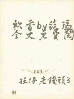 软香by苏玛丽全文免费阅读笔趣