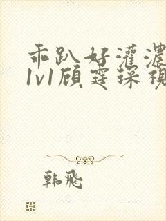 乖趴好灌浓精h1v1顾霆琛视频