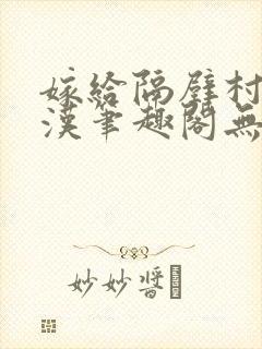 嫁给隔壁村的糙汉笔趣阁无弹窗