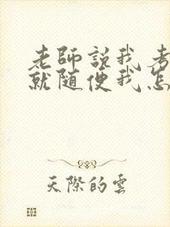 老师说我考好了就随便我怎样