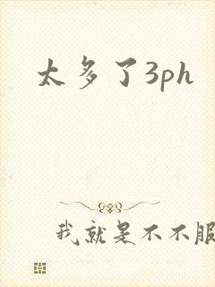 太多了3ph