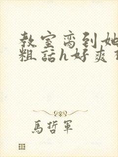 教室脔到她哭h粗话h好爽视频