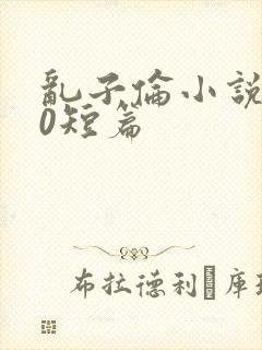 乱子伦小说500短篇
