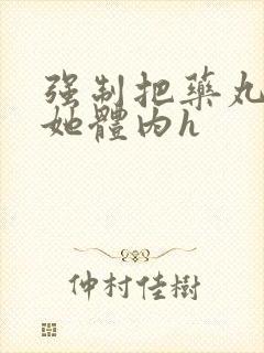 强制把药丸推进她体内h