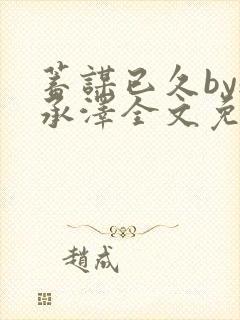 蓄谋已久by魏承泽全文免费笔趣阁