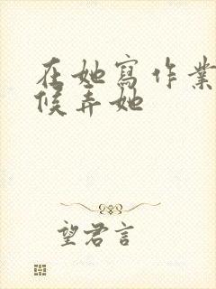 在她写作业的时候弄她