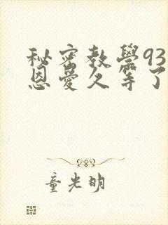 秘密教学93话恩爱久等了免费阅读