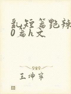 乱短篇艳辣500篇h文