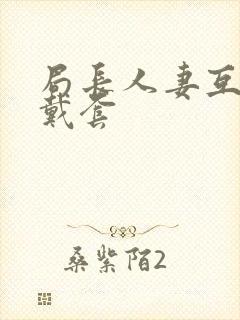 局长人妻互换不戴套