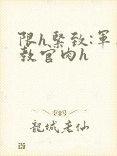 限h紧致:军人教官肉h