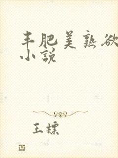 丰肥美熟欲妇乱小说