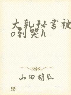 大乳秘书被cao到哭h封面