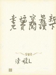 幸福宝最新章节免费阅读下载小说