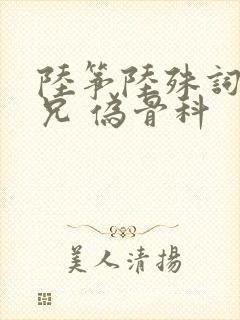 陆筝陆殊词 养兄 伪骨科
