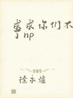 求求你们不要做了np