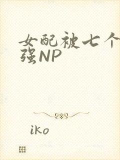 女配被七个男主强NP