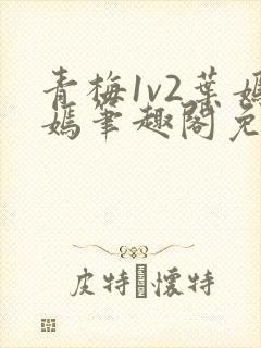 青梅1v2叶嫣嫣笔趣阁免费阅读