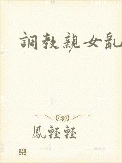 调教亲女乱h文