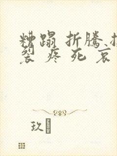 糟蹋 折腾 撕裂 疼 死 哀求