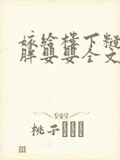 嫁给楼下糙汉后胖婴婴全文免费阅读