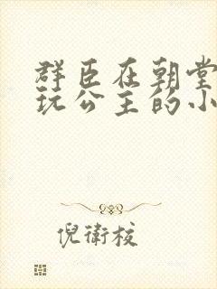 群臣在朝堂上却玩公主的小说