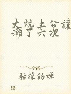 大炕上公让我高潮了六次