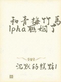 和青梅竹马的alpha联姻了 笔趣阁