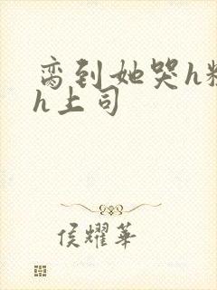 脔到她哭h粗话h上司